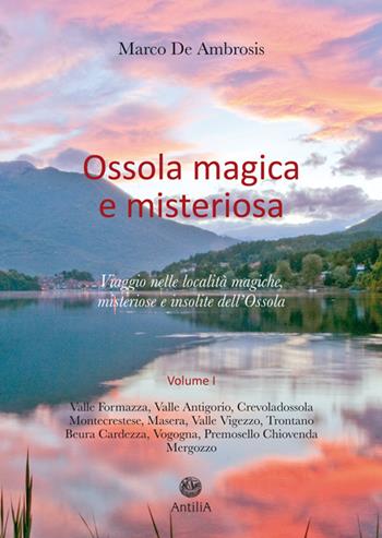 Ossola magica e misteriosa. Viaggio nelle località magiche, misteriose e insolite dell'Ossola. Vol. 1 - Marco De Ambrosis - Libro Antilia 2015 | Libraccio.it