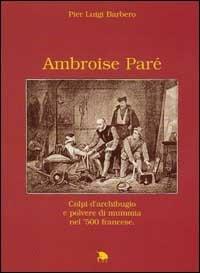 Ambroise Paré. Colpi d'archibugio e polvere di mummia nella Francia del '500 - P. Luigi Barbero - Libro CET-Clerico Editore Torino 1997, Scienza e uomo | Libraccio.it