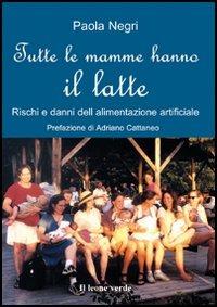 Tutte le mamme hanno il latte. Rischi e danni dell'alimentazione artificiale - Paola Negri - Libro Il Leone Verde 2005, Il bambino naturale | Libraccio.it
