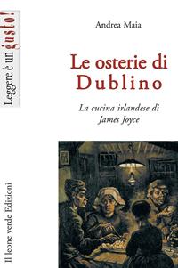Le osterie di Dublino. La cucina irlandese di James Joyce - Andrea Maia - Libro Il Leone Verde 2005, Leggere è un gusto | Libraccio.it
