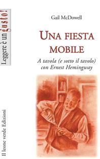 Una fiesta mobile. A tavola (e sotto il tavolo) con Ernest Hemingway - Gail McDowell - Libro Il Leone Verde 2005, Leggere è un gusto | Libraccio.it