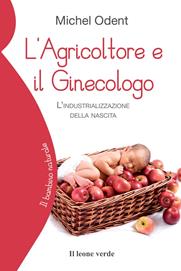 L'agricoltore e il ginecologo. L'industrializzazione della nascita - Michel Odent - Libro Il Leone Verde 2006, Il bambino naturale | Libraccio.it