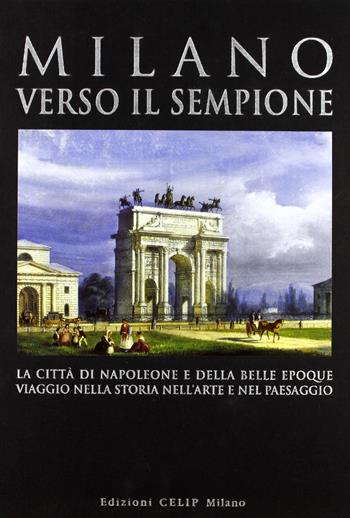 Milano verso il Sempione. La città di Napoleone e della belle époque. Ediz. illustrata  - Libro CELIP 2006 | Libraccio.it