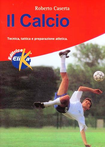 Il calcio. Tecnica, tattica e preparazione atletica - Roberto Caserta - Libro Elika 1998, Sport, fitness e benessere | Libraccio.it