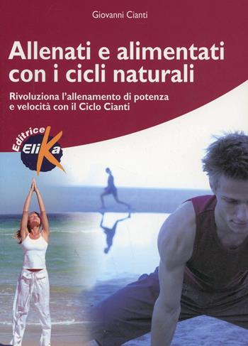 Allenati e alimentati con i cicli naturali. Rivoluziona l'allenamento di potenza e velocità con il ciclo Cianti - Giovanni Cianti - Libro Elika 2005, Sport, fitness e benessere | Libraccio.it