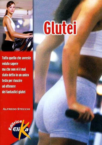 Glutei. Tutto quello che avreste voluto sapere, ma che non vi è mai stato detto, in un unico testo, per riuscire a ottenere fantastici glutei - Alfredo Stecchi - Libro Elika 2006, Sport, fitness e benessere | Libraccio.it
