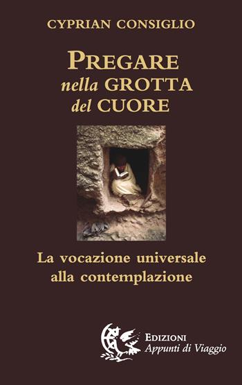 Pregare nella grotta del cuore. La vocazione universale alla contemplazione - Cyprian Consiglio - Libro Appunti di Viaggio 2017 | Libraccio.it