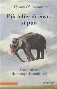 Più felici di così... si può. Come salvarsi dalle trappole antifelicità - Thomas D'Ansembourg - Libro Esserci 2006, Dire, fare, comunicare | Libraccio.it