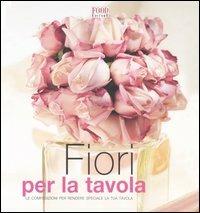 Fiori per la tavola. Le composizioni per rendere speciale la tua tavola  - Libro Food Editore 2005, A tavola con stile | Libraccio.it