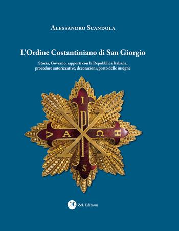 L'ordine Costantiniano di San Giorgio. Storia, governo, rapporti con la Repubblica Italiana, procedure autorizzative, decorazioni, porto delle insegne - Alessandro Scandola - Libro ZeL Edizioni 2021 | Libraccio.it