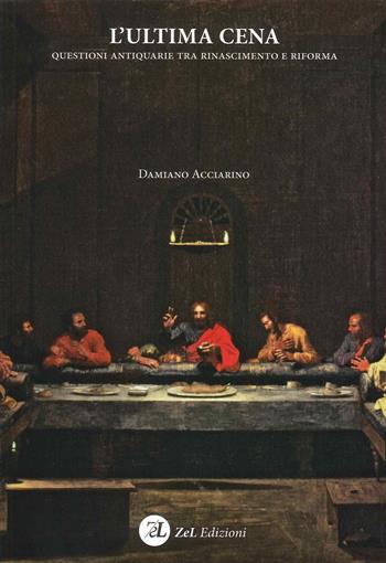 L'Ultima Cena. Questioni antiquarie tra Rinascimento e Riforma - Damiano Acciarino - Libro ZeL Edizioni 2022 | Libraccio.it
