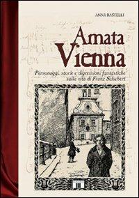 Amata Vienna. Personaggi, storie e digressioni fantastiche sulla vita di Franz Schubert - Anna Rastelli - Libro Zecchini 2005, I racconti della musica | Libraccio.it