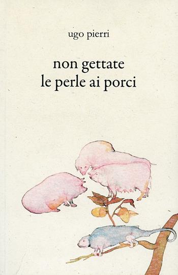 Non gettate le perle ai porci - Ugo Pierri - Libro Battello Stampatore 2013 | Libraccio.it