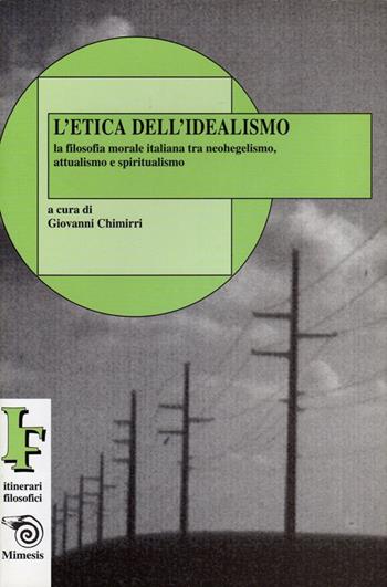 L' etica dell'idealismo. La filosofia morale italiana tra neohegelismo, attualismo e spiritualismo - Giovanni Chimirri - Libro Mimesis 1999, IF. Itinerari filosofici | Libraccio.it