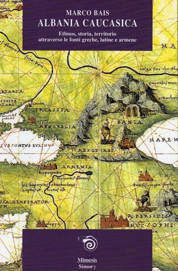 Albania caucasica: ethnos, storia, territorio attraverso le fonti greche, latine, armene - Marco Bais - Libro Mimesis 2002, Simorg | Libraccio.it