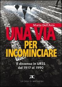 Una via per incominciare. Il dissenso in Urss dal 1917 al 1990 - Marta Carletti Dell'Asta - Libro La Casa di Matriona 2003, Testimonianze | Libraccio.it