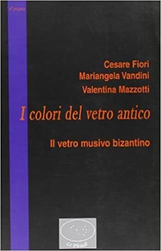 I colori del vetro antico. Il vetro musivo bizantino - Cesare Fiori, Mariangela Vandini, Valeria Mazzotti - Libro Il Prato 2004, Pleiadi | Libraccio.it