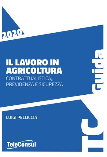 Il lavoro in agricoltura. Contrattualistica, previdenza e sicurezza. Nuova ediz. - Luigi Pelliccia - Libro TeleConsul 2020, TcGuida | Libraccio.it