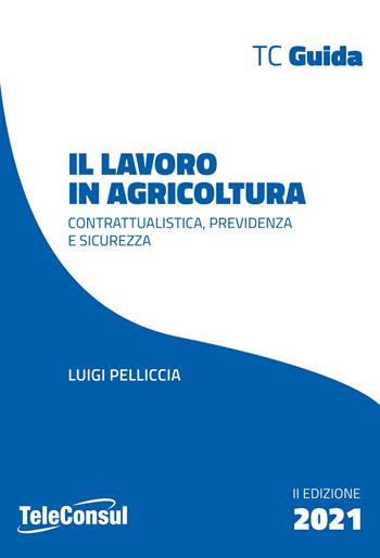 Il lavoro in agricoltura. Contrattualistica, previdenza e sicurezza. Nuova ediz. - Luigi Pelliccia - Libro TeleConsul 2021, TcGuida | Libraccio.it