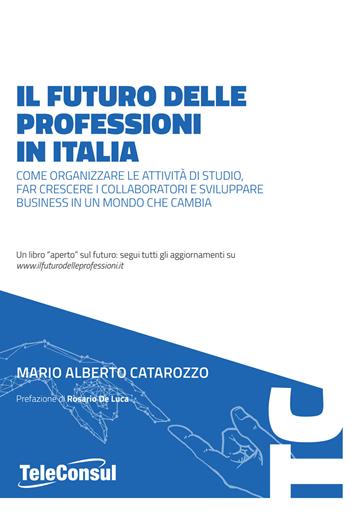 Il futuro delle professioni in italia. Come organizzare le attività di studio, far crescere il personale e sviluppare business in un mondo che cambia - Mario Alberto Catarozzo - Libro TeleConsul 2020, TcGuida | Libraccio.it