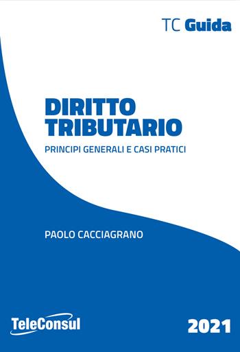 Diritto tributario. Principi generali e casi pratici. Nuova ediz. - Paolo Cacciagrano - Libro TeleConsul 2021, TcGuida | Libraccio.it