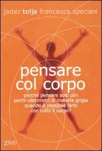 Pensare col corpo. Perché pensare solo con pochi centimetri di materia grigia quando è possibile farlo con tutto il corpo? - Jader Tolja, Francesca Speciani - Libro Zelig 2003, Futura | Libraccio.it