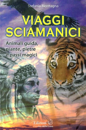 Viaggi sciamanici. Animali guida, piante, pietre e passi magici - Stefania Montagna - Libro Cerchio della Luna 2010 | Libraccio.it