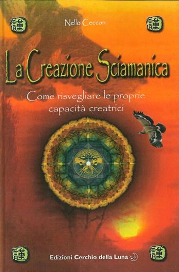 La creazione sciamanica. Come risvegliare le proprie capacità creatrici - Nello Ceccon - Libro Cerchio della Luna 2007 | Libraccio.it