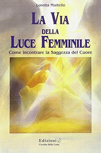 La via della luce femminile - Loretta Martello - Libro Cerchio della Luna 2007 | Libraccio.it