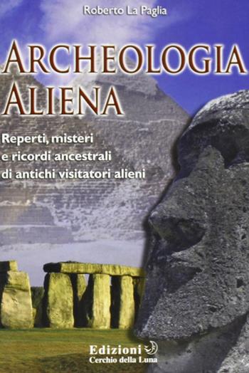 Archeologia aliena. Reperti, misteri e ricordi ancestrali di antichi visitatori alieni - Roberto La Paglia - Libro Cerchio della Luna 2009 | Libraccio.it
