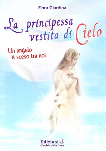 La principessa vestita di cielo. Un angelo è sceso tra noi - Flora Giardina - Libro Cerchio della Luna 2009 | Libraccio.it
