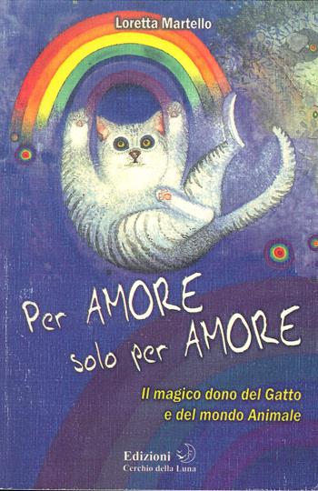 Per amore solo per amore. Il magico dono del gatto e del mondo animale - Loretta Martello - Libro Cerchio della Luna 2009 | Libraccio.it