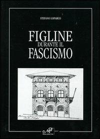 Figline durante il fascismo - Stefano Loparco - Libro Masso delle Fate 2003 | Libraccio.it