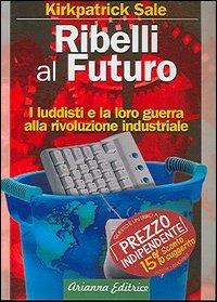 Ribelli al futuro. I luddisti e la loro guerra alla rivoluzione industriale - Kirkpatrick Sale - Libro Arianna Editrice 2009, Ecologie smarrite | Libraccio.it