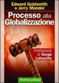 Processo alla globalizzazione - Edward Goldsmith, Jerry Mander - Libro Arianna Editrice 2009, Ecologie smarrite | Libraccio.it