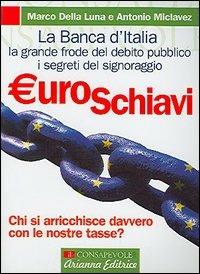 Euroschiavi. Chi si arricchisce davvero con le nostre tasse? La Banca d'Italia, la grande frode del debito pubblico e i segreti del signoraggio - Marco Della Luna, Antonio Miclavez - Libro Arianna Editrice 2005 | Libraccio.it
