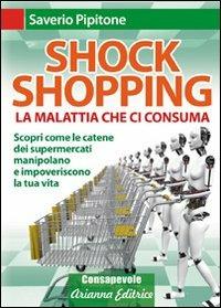 Shock shopping. La malattia che ci consuma. Scopri come le catene dei supermercati manipolano e impoveriscono la tua vita - Saverio Pipitone - Libro Arianna Editrice 2009, Consapevole | Libraccio.it