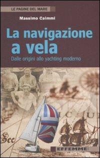 La navigazione a vela. Dalle origini allo yachting moderno - Massimo Caimmi - Libro Effemme 2008, Le pagine del mare | Libraccio.it