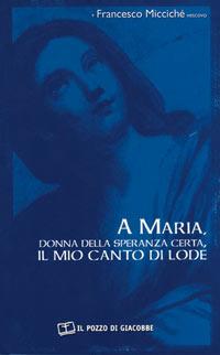 A Maria, donna della speranza certa, il mio canto di lode - Francesco Miccichè - Libro Il Pozzo di Giacobbe 2003, Opere di S.E.Mons. Francesco Miccichè | Libraccio.it