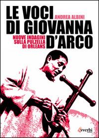 Le voci di Giovanna d'Arco. Nuove indagini sulla pulzella di Orleans - Andrea Albini - Libro Avverbi 2007, Storicamente | Libraccio.it