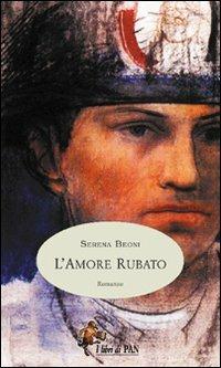 L'amore rubato. L'Italia in evoluzione alla fine del XIX secolo, attraverso le gioie e i dolori di una famiglia di contadini toscani - Serena Beoni - Libro I Libri di Pan 2006 | Libraccio.it