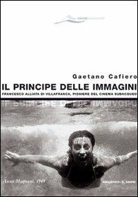 Il principe delle immagini. Francesco Alliata di Villafranca, pioniere del cinema subacqueo. Ediz. illustrata - Gaetano Cafiero - Libro Magenes 2008, Maree. Storie del mare | Libraccio.it