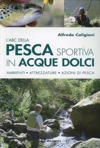 L'ABC della pesca sportiva in acque dolci. Ambienti, attrezzature, azioni di pesca - Alfredo Caligiani - Libro Magenes 2011, Blu sport | Libraccio.it