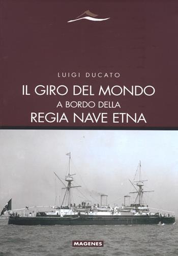 Il giro del mondo a bordo della Regia Nave Etna - Luigi Ducato - Libro Magenes 2012, Maree. Storie del mare | Libraccio.it