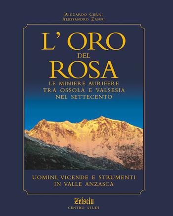 L' oro del Rosa. Le miniere aurifere tra Ossola e Valsesia nel '700. Uomini, vicende e strumenti in valle Anzasca - Riccardo Cerri, Alessandro Zanni - Libro Zeisciu Centro Studi 2009 | Libraccio.it