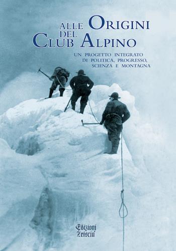 Alle origini del Club Alpino. Un progetto integrato di politica, progresso, scienza e montagna  - Libro Zeisciu Centro Studi 2013 | Libraccio.it