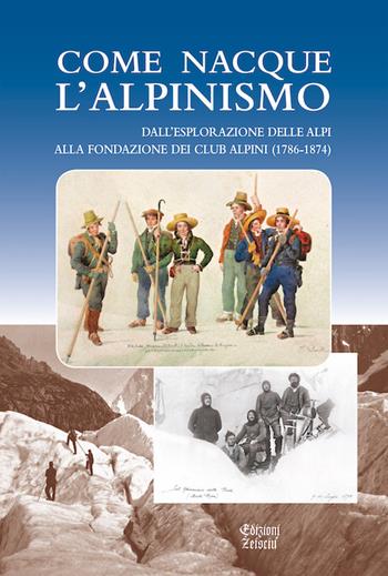 Come nacque l’alpinismo. Dall’esplorazione delle Alpi alla fondazione dei Club Alpini (1786-1874)  - Libro Zeisciu Documentazione e Storia 2015 | Libraccio.it