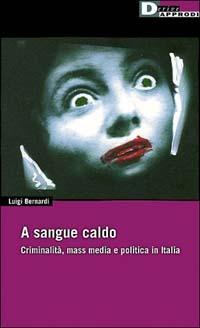 A sangue caldo. Criminalità, mass media e politica in Italia - Luigi Bernardi - Libro DeriveApprodi 2001, DeriveApprodi | Libraccio.it