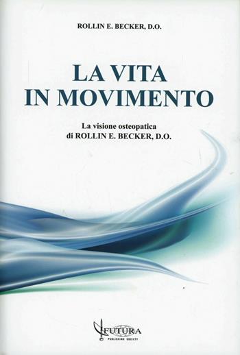 La vita in movimento. La visione osteopatica di Rollim e Becker - Rollin E. Becker - Libro Futura Publishing Society 2009 | Libraccio.it