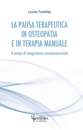 La pausa terapeutica in osteopatia e in terapia manuale. Il tempo di integrazione somatosensoriale - Louise Tremblay - Libro Futura Publishing Society 2020 | Libraccio.it